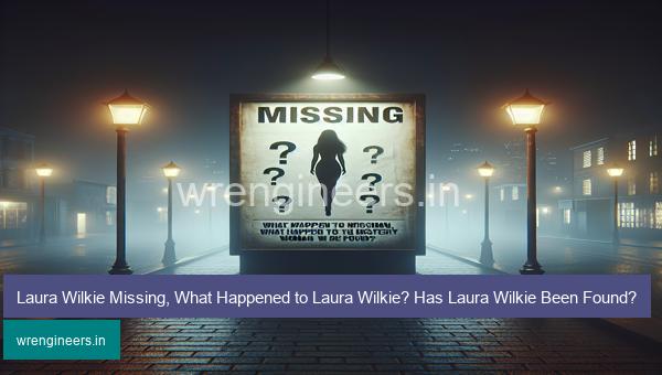 Laura Wilkie Missing, What Happened to Laura Wilkie? Has Laura Wilkie Been Found?