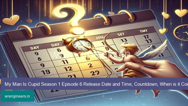 My Man Is Cupid Season 1 Episode 6 Release Date and Time, Countdown, When is it Coming Out?