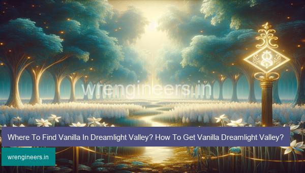 Where To Find Vanilla In Dreamlight Valley? How To Get Vanilla Dreamlight Valley?