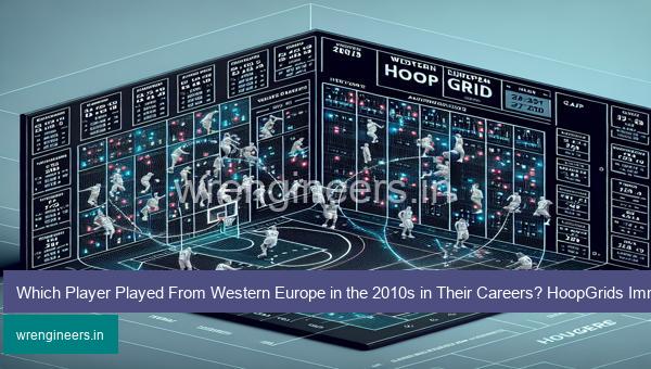 Which Player Played From Western Europe in the 2010s in Their Careers? HoopGrids Immaculate Grid answers December 27 2023
