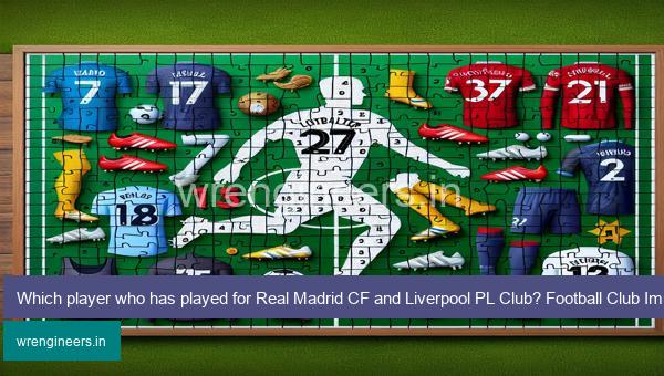 Which player who has played for Real Madrid CF and Liverpool PL Club? Football Club Immaculate Grid answers December 21 2023